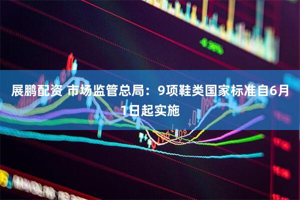 展鹏配资 市场监管总局：9项鞋类国家标准自6月1日起实施