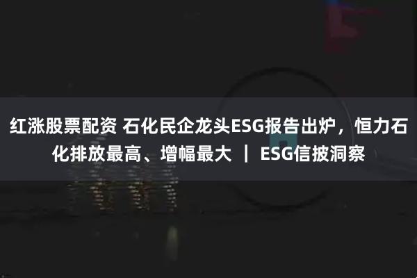红涨股票配资 石化民企龙头ESG报告出炉，恒力石化排放最高、增幅最大 ｜ ESG信披洞察