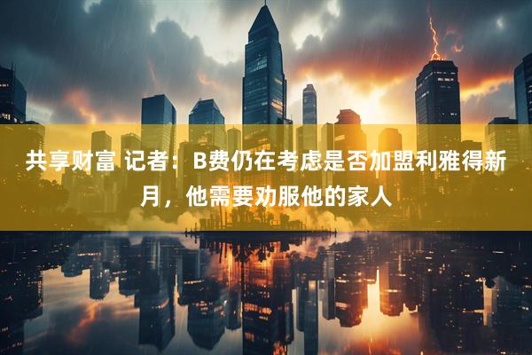 共享财富 记者：B费仍在考虑是否加盟利雅得新月，他需要劝服他的家人
