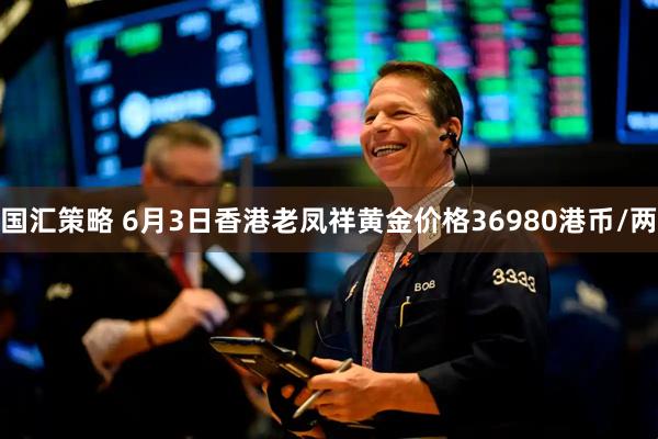 国汇策略 6月3日香港老凤祥黄金价格36980港币/两