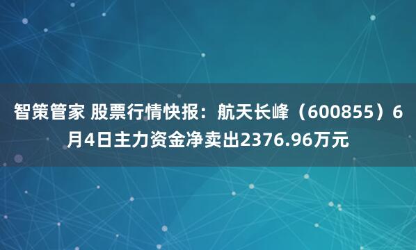 智策管家 股票行情快报：航天长峰（600855）6月4日主力资金净卖出2376.96万元