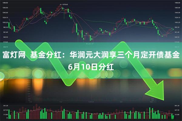 富灯网  基金分红：华润元大润享三个月定开债基金6月10日分红
