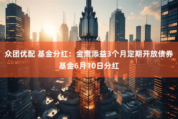 众团优配 基金分红：金鹰添益3个月定期开放债券基金6月10日分红