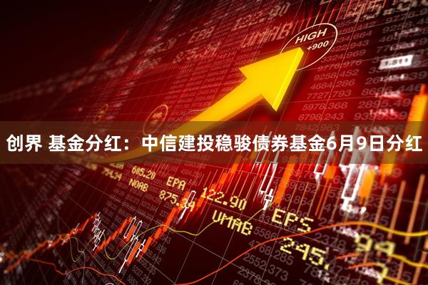 创界 基金分红：中信建投稳骏债券基金6月9日分红