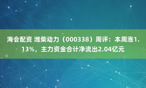 海会配资 潍柴动力（000338）周评：本周涨1.13%，主力资金合计净流出2.04亿元
