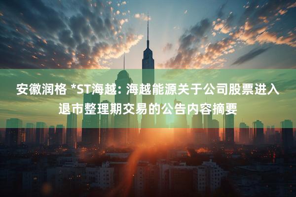 安徽润格 *ST海越: 海越能源关于公司股票进入退市整理期交易的公告内容摘要