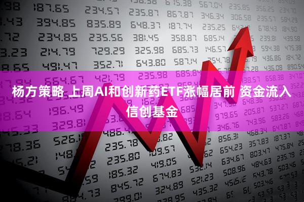 杨方策略 上周AI和创新药ETF涨幅居前 资金流入信创基金