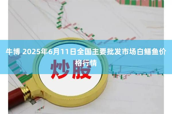 牛博 2025年6月11日全国主要批发市场白鳝鱼价格行情