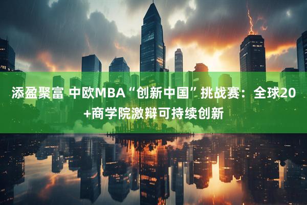 添盈聚富 中欧MBA“创新中国”挑战赛：全球20+商学院激辩可持续创新