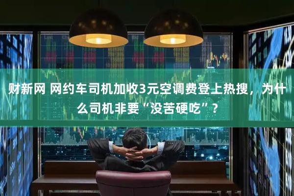 财新网 网约车司机加收3元空调费登上热搜，为什么司机非要“没苦硬吃”？