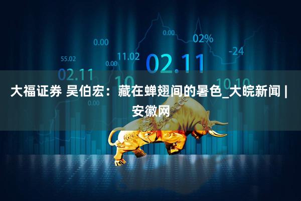 大福证券 吴伯宏：藏在蝉翅间的暑色_大皖新闻 | 安徽网