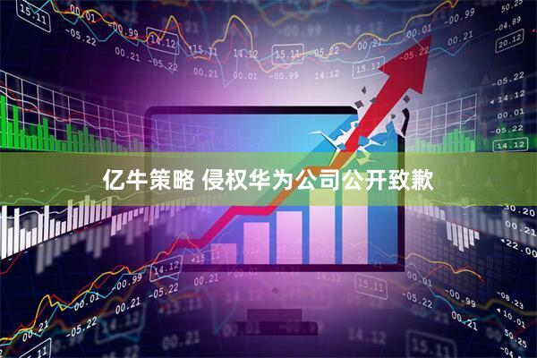 亿牛策略 侵权华为公司公开致歉