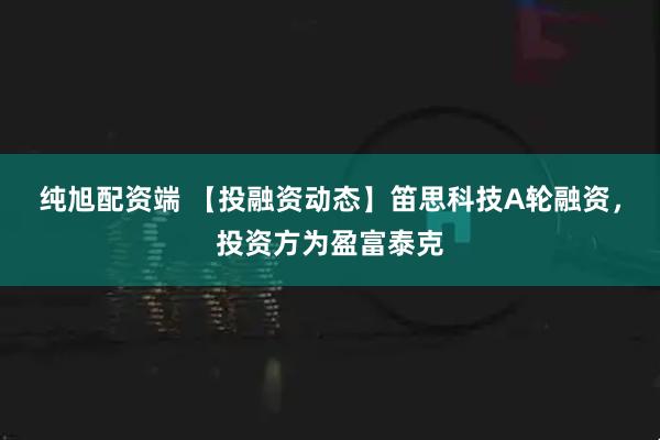 纯旭配资端 【投融资动态】笛思科技A轮融资，投资方为盈富泰克