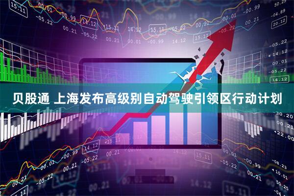 贝股通 上海发布高级别自动驾驶引领区行动计划