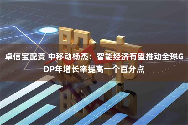 卓信宝配资 中移动杨杰：智能经济有望推动全球GDP年增长率提高一个百分点