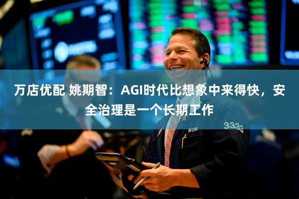 万店优配 姚期智：AGI时代比想象中来得快，安全治理是一个长期工作
