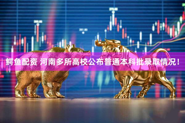 鳄鱼配资 河南多所高校公布普通本科批录取情况！