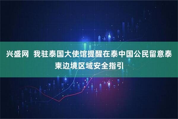 兴盛网  我驻泰国大使馆提醒在泰中国公民留意泰柬边境区域安全指引