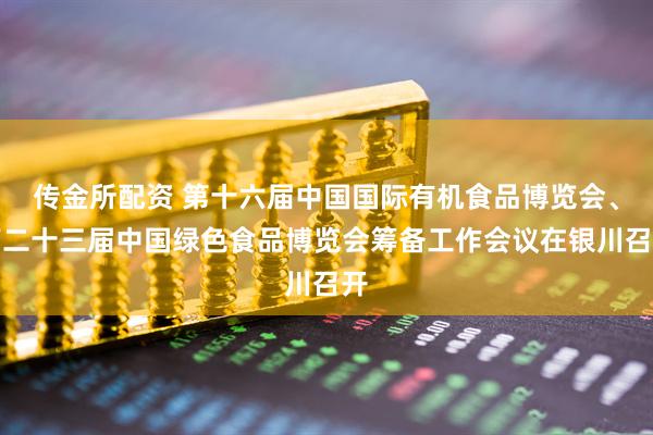 传金所配资 第十六届中国国际有机食品博览会、第二十三届中国绿色食品博览会筹备工作会议在银川召开
