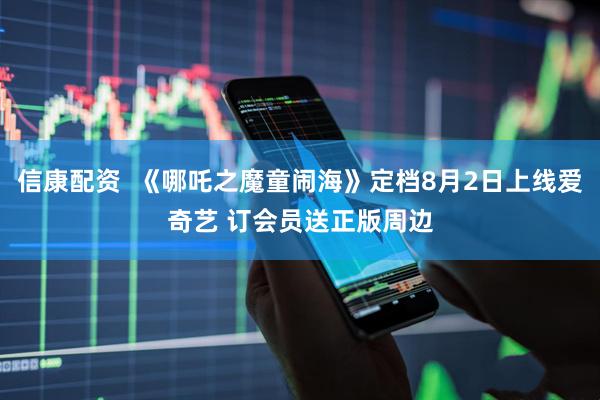 信康配资  《哪吒之魔童闹海》定档8月2日上线爱奇艺 订会员送正版周边