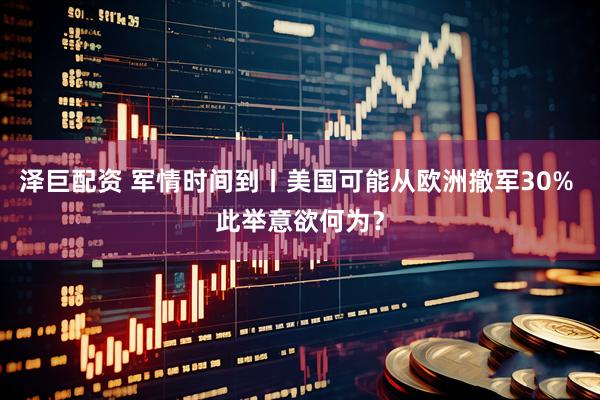 泽巨配资 军情时间到丨美国可能从欧洲撤军30% 此举意欲何为？