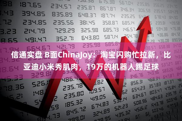信通实盘 B面ChinaJoy：淘宝闪购忙拉新，比亚迪小米秀肌肉，19万的机器人踢足球