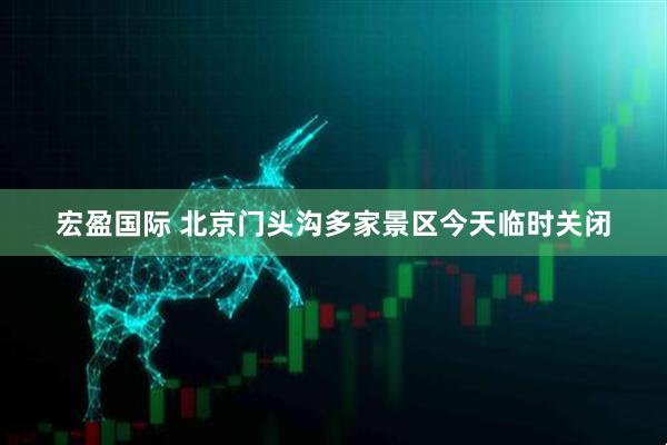 宏盈国际 北京门头沟多家景区今天临时关闭
