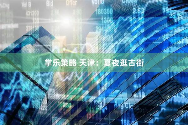 掌乐策略 天津：夏夜逛古街