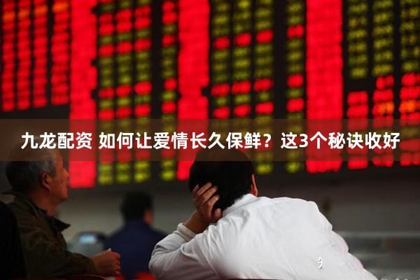 九龙配资 如何让爱情长久保鲜？这3个秘诀收好