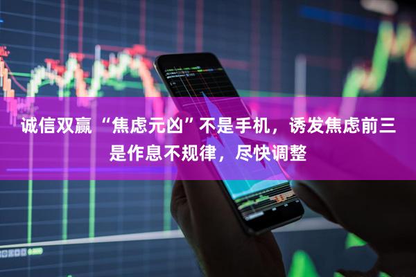 诚信双赢 “焦虑元凶”不是手机，诱发焦虑前三是作息不规律，尽快调整