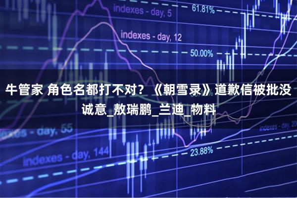 牛管家 角色名都打不对？《朝雪录》道歉信被批没诚意_敖瑞鹏_兰迪_物料