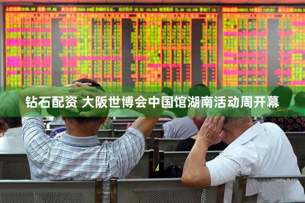 钻石配资 大阪世博会中国馆湖南活动周开幕
