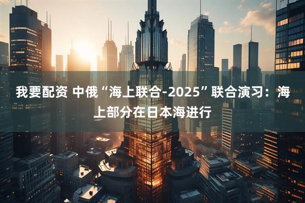 我要配资 中俄“海上联合-2025”联合演习：海上部分在日本海进行