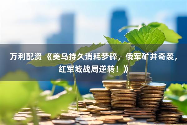 万利配资 《美乌持久消耗梦碎，俄军矿井奇袭，红军城战局逆转！》