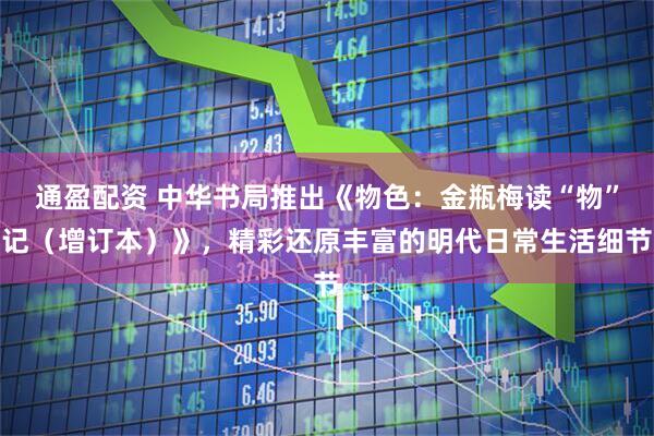 通盈配资 中华书局推出《物色：金瓶梅读“物”记（增订本）》，精彩还原丰富的明代日常生活细节