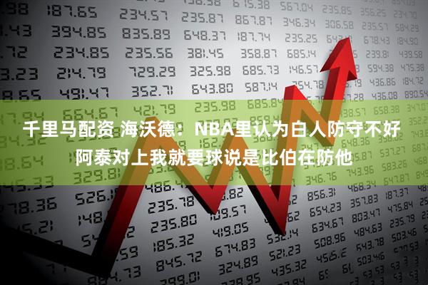 千里马配资 海沃德：NBA里认为白人防守不好 阿泰对上我就要球说是比伯在防他