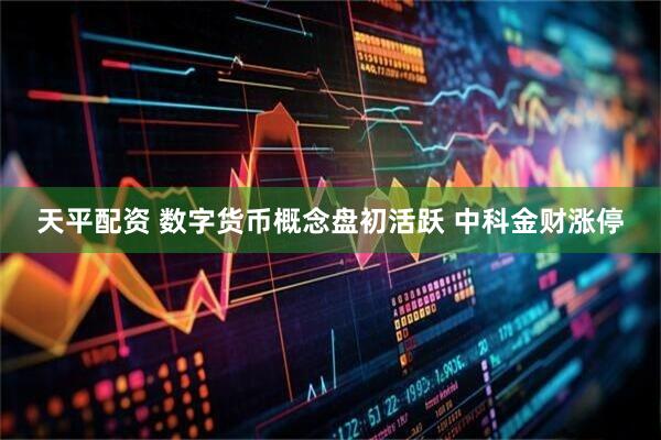 天平配资 数字货币概念盘初活跃 中科金财涨停