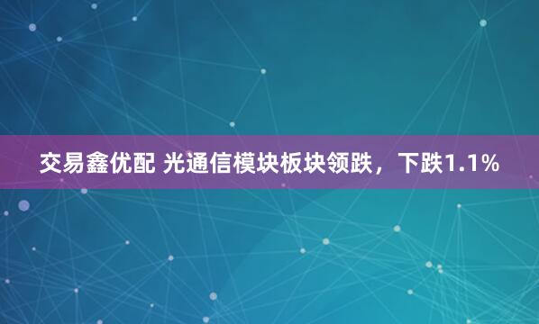 交易鑫优配 光通信模块板块领跌，下跌1.1%