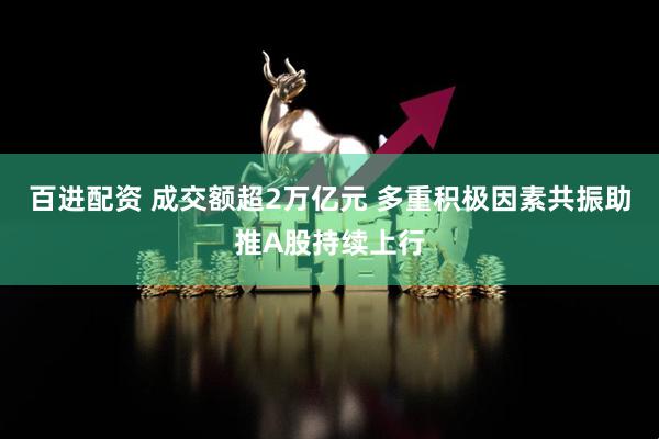 百进配资 成交额超2万亿元 多重积极因素共振助推A股持续上行
