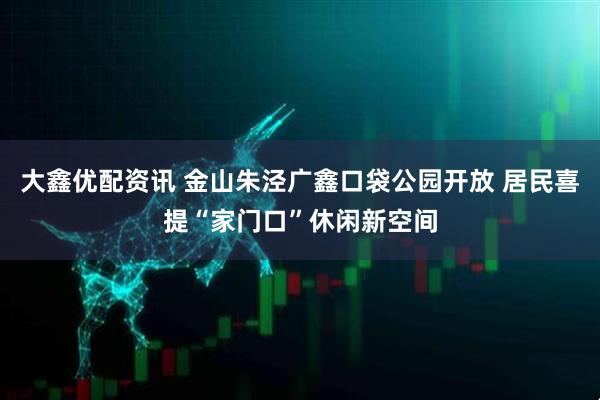 大鑫优配资讯 金山朱泾广鑫口袋公园开放 居民喜提“家门口”休闲新空间