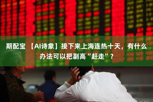 期配宝 【AI诗象】接下来上海连热十天，有什么办法可以把副高“赶走”？