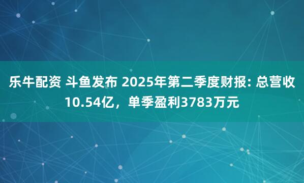 乐牛配资 斗鱼发布 2025年第二季度财报: 总营收10.54亿，单季盈利3783万元