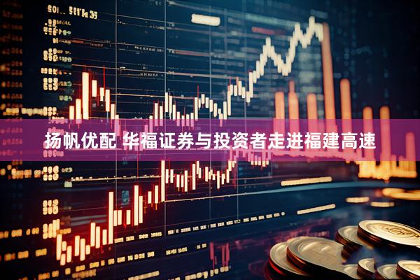 扬帆优配 华福证券与投资者走进福建高速