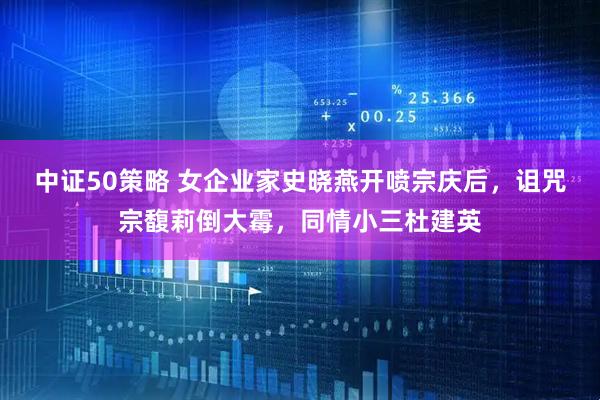 中证50策略 女企业家史晓燕开喷宗庆后，诅咒宗馥莉倒大霉，同情小三杜建英