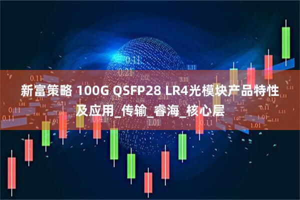 新富策略 100G QSFP28 LR4光模块产品特性及应用_传输_睿海_核心层