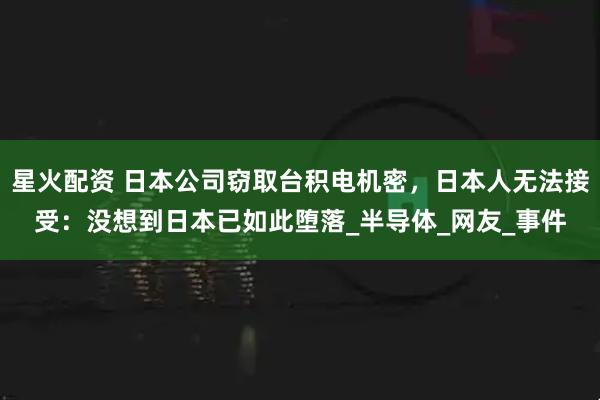 星火配资 日本公司窃取台积电机密，日本人无法接受：没想到日本已如此堕落_半导体_网友_事件