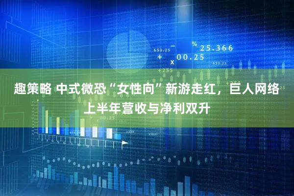 趣策略 中式微恐“女性向”新游走红，巨人网络上半年营收与净利双升