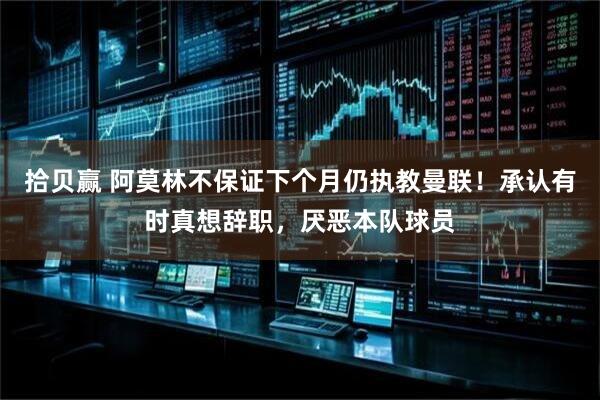 拾贝赢 阿莫林不保证下个月仍执教曼联！承认有时真想辞职，厌恶本队球员