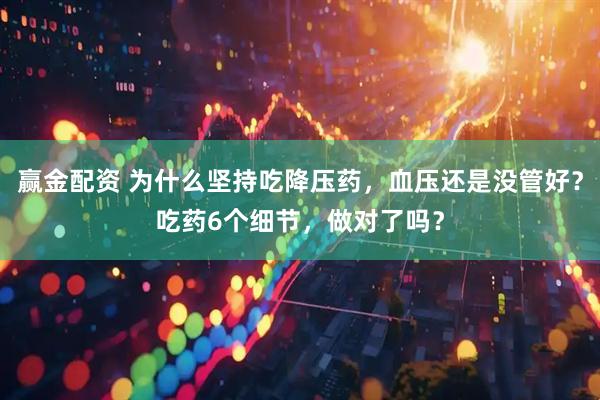 赢金配资 为什么坚持吃降压药，血压还是没管好？吃药6个细节，做对了吗？