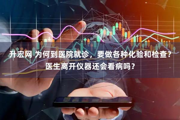 升宏网 为何到医院就诊，要做各种化验和检查？医生离开仪器还会看病吗？